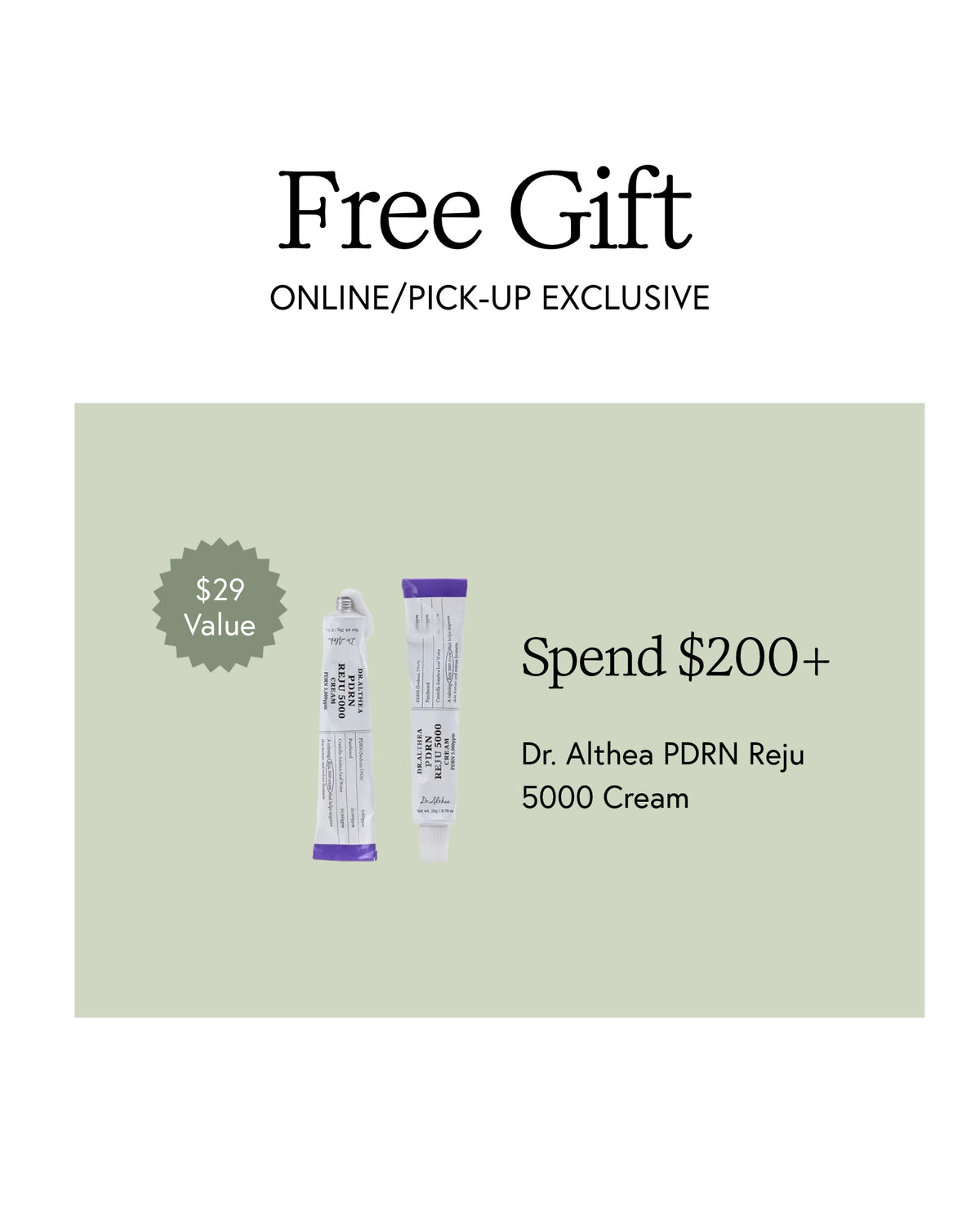 Free gift with purchase online and pickup exclusive. Spend $200 get Dr. althea pdrn reju 5000 cream